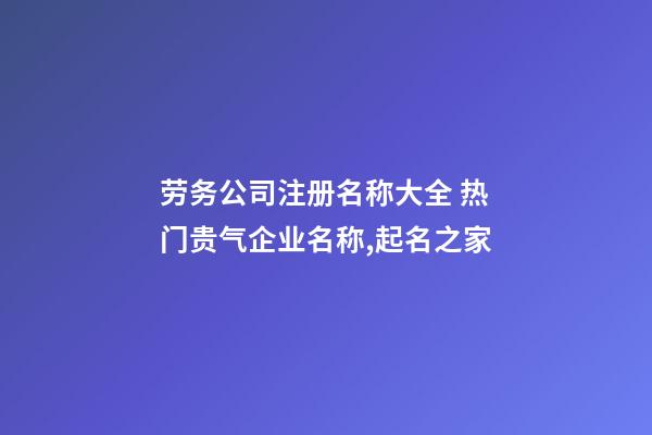 劳务公司注册名称大全 热门贵气企业名称,起名之家-第1张-公司起名-玄机派